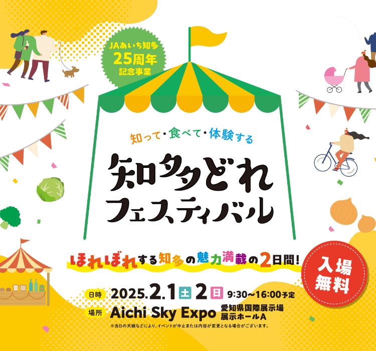 知って・食べて・体験する・知多どれフェスティバル ほれぼれする知多の魅力満載の2日間 入場料無料 日時2025.2.1土曜、2025.2.2日曜 9:30=16:00予定 場所Aichi Sky Expo 愛知県国際展示場 展示ホールA ※当日の天候などにより、イベントが中止または内容が変更となる場合がございます。